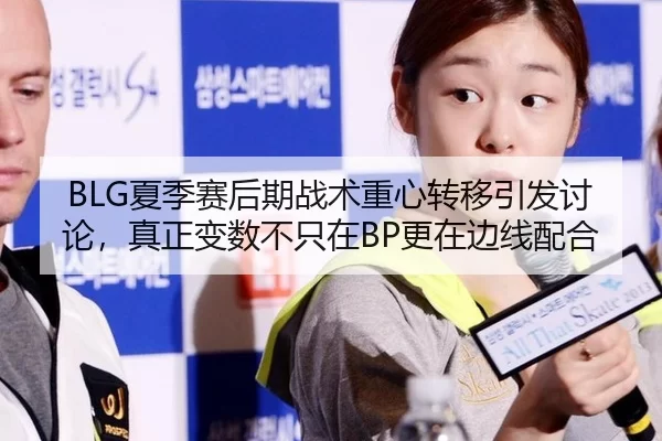 BLG夏季赛后期战术重心转移引发讨论，真正变数不只在BP更在边线配合
