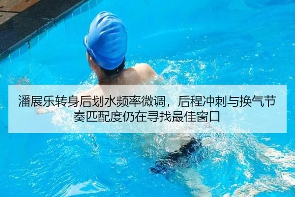 潘展乐转身后划水频率微调，后程冲刺与换气节奏匹配度仍在寻找最佳窗口
